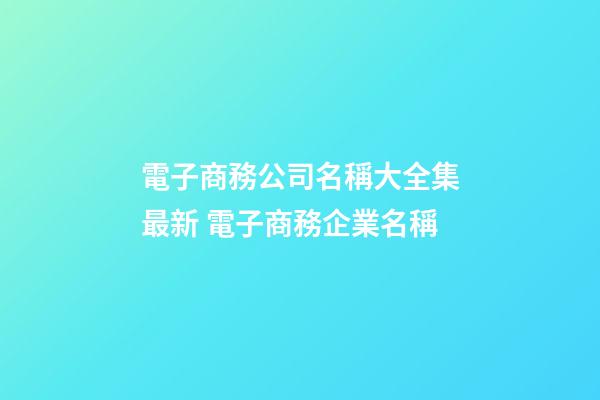 電子商務公司名稱大全集最新 電子商務企業名稱-第1張-公司起名-玄機派